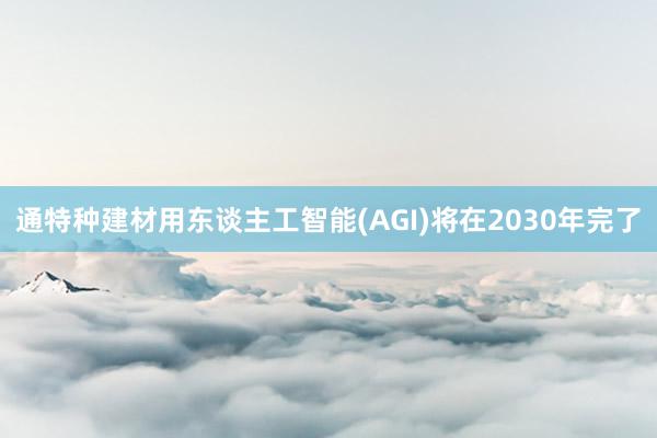 通特种建材用东谈主工智能(AGI)将在2030年完了