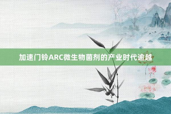 加速门铃ARC微生物菌剂的产业时代逾越